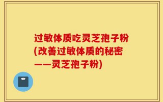 过敏体质吃灵芝孢子粉(改善过敏体质的秘密——灵芝孢子粉)