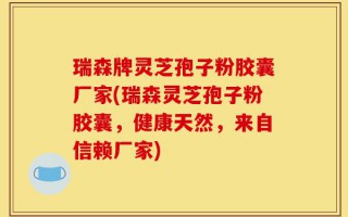 瑞森牌灵芝孢子粉胶囊厂家(瑞森灵芝孢子粉胶囊，健康天然，来自信赖厂家)