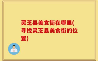 灵芝县美食街在哪里(寻找灵芝县美食街的位置)