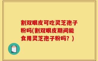 割双眼皮可吃灵芝孢子粉吗(割双眼皮期间能食用灵芝孢子粉吗？)