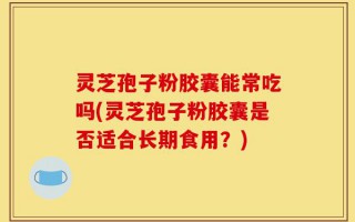 灵芝孢子粉胶囊能常吃吗(灵芝孢子粉胶囊是否适合长期食用？)