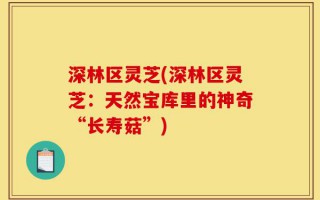 深林区灵芝(深林区灵芝：天然宝库里的神奇“长寿菇”)