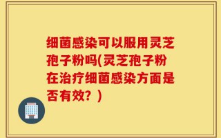 细菌感染可以服用灵芝孢子粉吗(灵芝孢子粉在治疗细菌感染方面是否有效？)