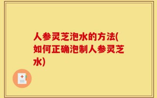 人参灵芝泡水的方法(如何正确泡制人参灵芝水)