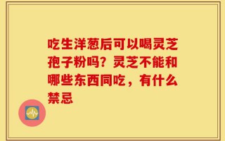 吃生洋葱后可以喝灵芝孢子粉吗？灵芝不能和哪些东西同吃，有什么禁忌