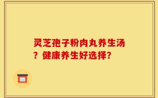 灵芝孢子粉肉丸养生汤？健康养生好选择？