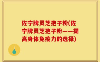 佐宁牌灵芝孢子粉(佐宁牌灵芝孢子粉——提高身体免疫力的选择)