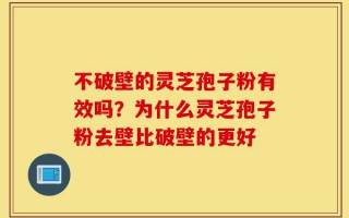 不破壁的灵芝孢子粉有效吗？为什么灵芝孢子粉去壁比破壁的更好