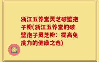 浙江五养堂灵芝破壁孢子粉(浙江五养堂的破壁孢子灵芝粉：提高免疫力的健康之选)
