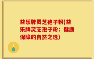 益乐牌灵芝孢子粉(益乐牌灵芝孢子粉：健康保障的自然之选)
