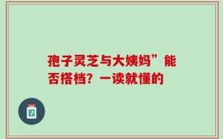 孢子灵芝与大姨妈”能否搭档？一读就懂的
