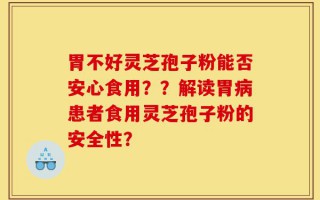 胃不好灵芝孢子粉能否安心食用？？解读胃病患者食用灵芝孢子粉的安全性？