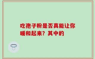 吃孢子粉是否真能让你暖和起来？其中的
