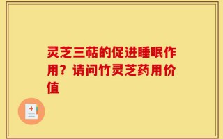 灵芝三萜的促进睡眠作用？请问竹灵芝药用价值