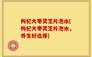 枸杞大枣灵芝片泡水(枸杞大枣灵芝片泡水，养生好选择)
