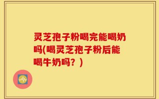 灵芝孢子粉喝完能喝奶吗(喝灵芝孢子粉后能喝牛奶吗？)