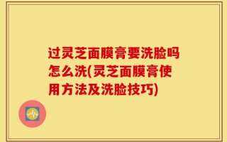 过灵芝面膜膏要洗脸吗怎么洗(灵芝面膜膏使用方法及洗脸技巧)