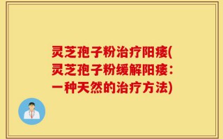 灵芝孢子粉治疗阳痿(灵芝孢子粉缓解阳痿：一种天然的治疗方法)