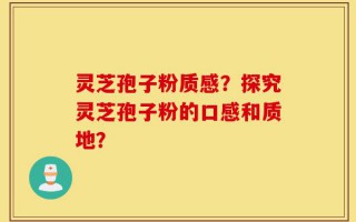 灵芝孢子粉质感？探究灵芝孢子粉的口感和质地？