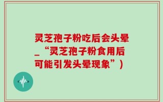 灵芝孢子粉吃后会头晕_“灵芝孢子粉食用后可能引发头晕现象”)