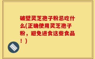 破壁灵芝孢子粉忌吃什么(正确使用灵芝孢子粉，避免进食这些食品！)