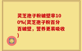 灵芝孢子粉破壁率100%(灵芝孢子粉百分百破壁，营养更易吸收)