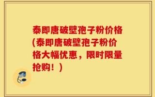 泰即唐破壁孢子粉价格(泰即唐破壁孢子粉价格大幅优惠，限时限量抢购！)