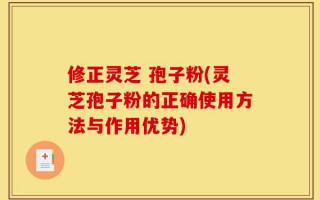 修正灵芝 孢子粉(灵芝孢子粉的正确使用方法与作用优势)