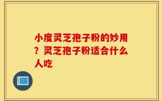 小度灵芝孢子粉的妙用？灵芝孢子粉适合什么人吃