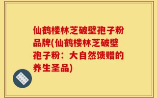 仙鹤楼林芝破壁孢子粉品牌(仙鹤楼林芝破壁孢子粉：大自然馈赠的养生圣品)