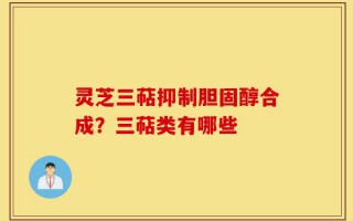 灵芝三萜抑制胆固醇合成？三萜类有哪些