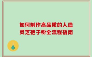 如何制作高品质的人造灵芝孢子粉全流程指南