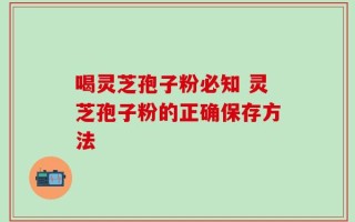 喝灵芝孢子粉必知 灵芝孢子粉的正确保存方法