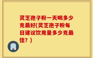 灵芝孢子粉一天喝多少克最好(灵芝孢子粉每日建议饮用量多少克最佳？)