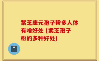 紫芝康元孢子粉多人体有啥好处 (紫芝孢子粉的多种好处)
