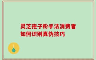 灵芝孢子粉手法消费者如何识别真伪技巧