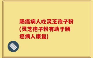 肠癌病人吃灵芝孢子粉(灵芝孢子粉有助于肠癌病人康复)