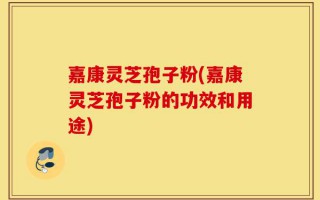 嘉康灵芝孢子粉(嘉康灵芝孢子粉的功效和用途)