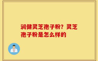润健灵芝孢子粉？灵芝孢子粉是怎么样的