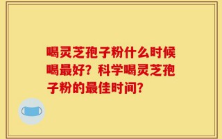 喝灵芝孢子粉什么时候喝最好？科学喝灵芝孢子粉的最佳时间？