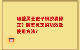 破壁灵芝孢子粉胶囊修正？破壁灵芝的功效及使用方法？