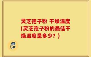 灵芝孢子粉 干燥温度(灵芝孢子粉的最佳干燥温度是多少？)