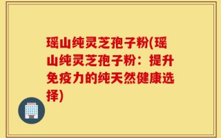 瑶山纯灵芝孢子粉(瑶山纯灵芝孢子粉：提升免疫力的纯天然健康选择)