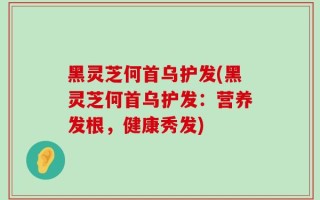 黑灵芝何首乌护发(黑灵芝何首乌护发：营养发根，健康秀发)
