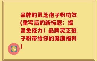 品牌的灵芝孢子粉功效(重写后的新标题：提高免疫力！品牌灵芝孢子粉带给你的健康福利)