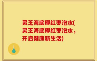 灵芝海底椰红枣泡水(灵芝海底椰红枣泡水，开启健康新生活)