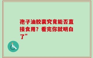 孢子油胶囊究竟能否直接食用？看完你就明白了”
