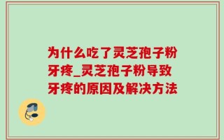 为什么吃了灵芝孢子粉牙疼_灵芝孢子粉导致牙疼的原因及解决方法