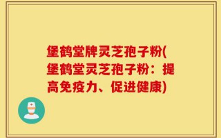堡鹤堂牌灵芝孢子粉(堡鹤堂灵芝孢子粉：提高免疫力、促进健康)