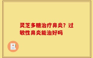 灵芝多糖治疗鼻炎？过敏性鼻炎能治好吗